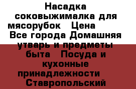 Насадка-соковыжималка для мясорубок › Цена ­ 250 - Все города Домашняя утварь и предметы быта » Посуда и кухонные принадлежности   . Ставропольский край